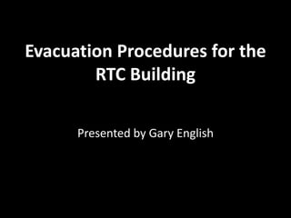 Evacuation Procedures for the
        RTC Building

      Presented by Gary English
 