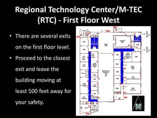 Regional Technology Center/M-TEC
        (RTC) - First Floor West
• There are several exits
  on the first floor level.
• Proceed to the closest
  exit and leave the
  building moving at
  least 500 feet away for
  your safety.
 