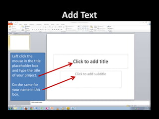 Add Text



Left click the
mouse in the title
placeholder box
and type the title
of your project.

Do the same for
your name in this
box.
 