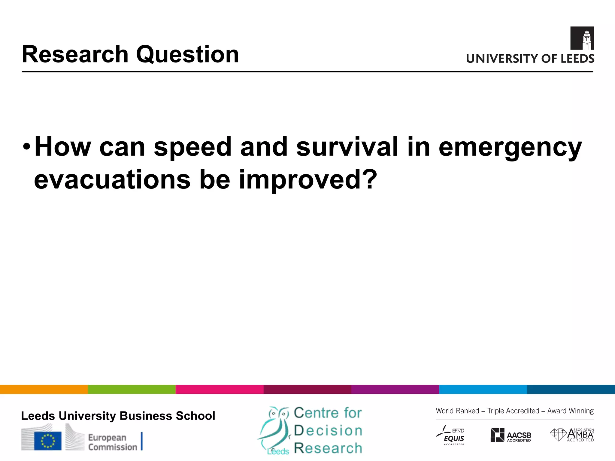 Leeds University Business School
Research Question
•How can speed and survival in emergency
evacuations be improved?
 