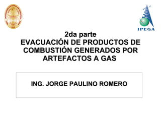 2da parte
EVACUACIÓN DE PRODUCTOS DE
 COMBUSTIÓN GENERADOS POR
     ARTEFACTOS A GAS


  ING. JORGE PAULINO ROMERO
 