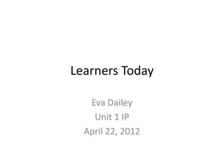 Learners Today

   Eva Dailey
    Unit 1 IP
  April 22, 2012
 