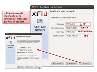 rellenaremos con la
información de la
conexión del ordenador
que hará de servidor
                             IP

                           Subred

                         Puerta enlace

                              DNS
 