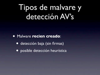 Tipos de malvare y
     detección AV’s

• Malware recien creado:
 • detección baja (sin ﬁrmas)
 • posible detección heurística
 