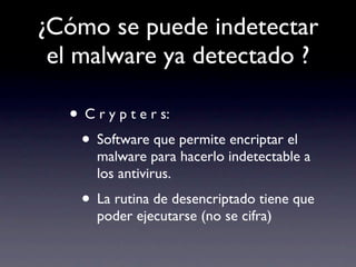 ¿Cómo se puede indetectar
 el malware ya detectado ?

  • C r y p t e r s:
   • Software que permite encriptar el
      malware para hacerlo indetectable a
      los antivirus.
    • La rutina de desencriptado tiene que
      poder ejecutarse (no se cifra)
 
