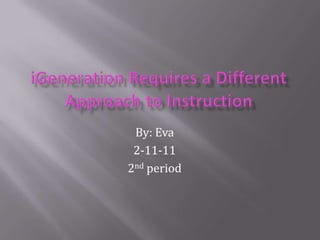 iGeneration Requires a Different Approach to Instruction  By: Eva  2-11-11 2nd period 