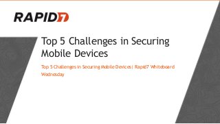 Top 5 Challenges in Securing
Mobile Devices
Top 5 Challenges in Securing Mobile Devices| Rapid7 Whiteboard
Wednesday
 