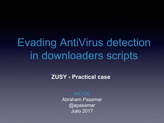Evading AntiVirus detection
in downloaders scripts
ZUSY - Practical case
INCIDE
Abraham Pasamar
@apasamar
Julio 2017
 