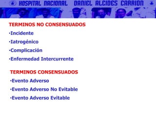TERMINOS NO CONSENSUADOS
•Incidente
•Iatrogénico
•Complicación
•Enfermedad Intercurrente
TERMINOS CONSENSUADOS
•Evento Adverso
•Evento Adverso No Evitable
•Evento Adverso Evitable
 