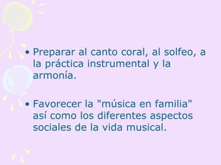 • Preparar al canto coral, al solfeo, a
  la práctica instrumental y la
  armonía.

• Favorecer la "música en familia"
  así como los diferentes aspectos
  sociales de la vida musical.
 