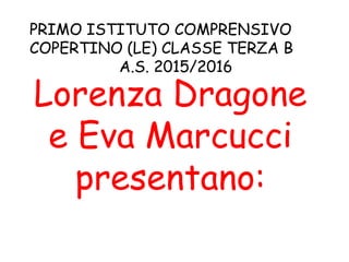 PRIMO ISTITUTO COMPRENSIVO
COPERTINO (LE) CLASSE TERZA B
A.S. 2015/2016
Lorenza Dragone
e Eva Marcucci
presentano:
 