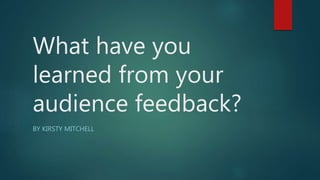 What have you
learned from your
audience feedback?
BY KIRSTY MITCHELL
 
