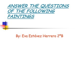 ANSWER THE QUESTIONS
OF THE FOLLOWING
PAINTINGS



  By: Eva Estévez Herrero 2ºB
 