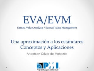 AndersonCézardeMenezes
EVA/EVMEarned Value Analysis / Earned Value Management
Una aproximación a los estándares
Conceptos y Aplicaciones
Anderson Cézar de Menezes
 