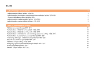 Sisältö
Julkisyhteisöjen kokonaistulot	

4

Julkisyhteisöjen tulojen lähteet 1975–2011	
Julkisyhteisöjen verotulojen ja veronluonteisten maksujen kehitys 1975–2011	
15 merkittävintä verotulojen lähdettä 2011	
Julkisyhteisöjen markkinatulojen kehitys 1975–2011	
Julkisyhteisöjen muiden tulojen kehitys 1975–2011	

5
6
7
8
9

Verot ja veroluonteiset maksut 	

10

Välittömien verojen kehitys 1975–2011	
Kotitalouksien välittömät verot valtiolle 1993–2011	
Kotitalouksien välittömät verot kunnille 1993–2011	
Kotitalouksien kiinteistöveron sekä perintö- ja lahjaveron kehitys 1993–2011	
Kotitalouksien muiden omaisuusverojen kehitys 1993–2011	
Yritysten ja yhteisöjen välittömien verojen kehitys 1993–2011	
Sosiaalivakuutusmaksujen kehitys 1975–2011	
Välillisten verojen kehitys 1975–2011	
Energian ja ajoneuvojen valmisteverojen kehitys 1975–2011 	
Haittaverojen kehitys 1975–2011 	
Muiden tulojen kehitys 1975–2011	

11
12
13
14
15
16
17
18
19
20
21

 