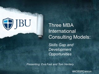 Three MBA
International
Consulting Models:
Skills Gap and
Development
Opportunities
Presenting: Eva Fast and Tom Verdery
#ACBSPCancun
 