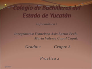 15/01/2010 Colegio de Bachilleres del Estado de Yucatán Informática I Integrantes: Francisco Asís Batun Pech.                           María Valeria Cupul Cupul. Grado: 1              Grupo: A Practica 2 15/01/2010 15/01/2010 