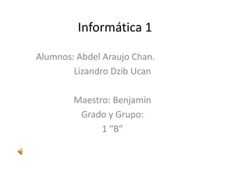 Informática 1 Alumnos: Abdel Araujo Chan. LizandroDzibUcan Maestro: Benjamin Grado y Grupo: 1 “B” 