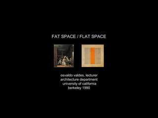 FAT SPACE / FLAT SPACE
osvaldo valdes, lecturer
architecture department
university of california
berkeley 1990
 