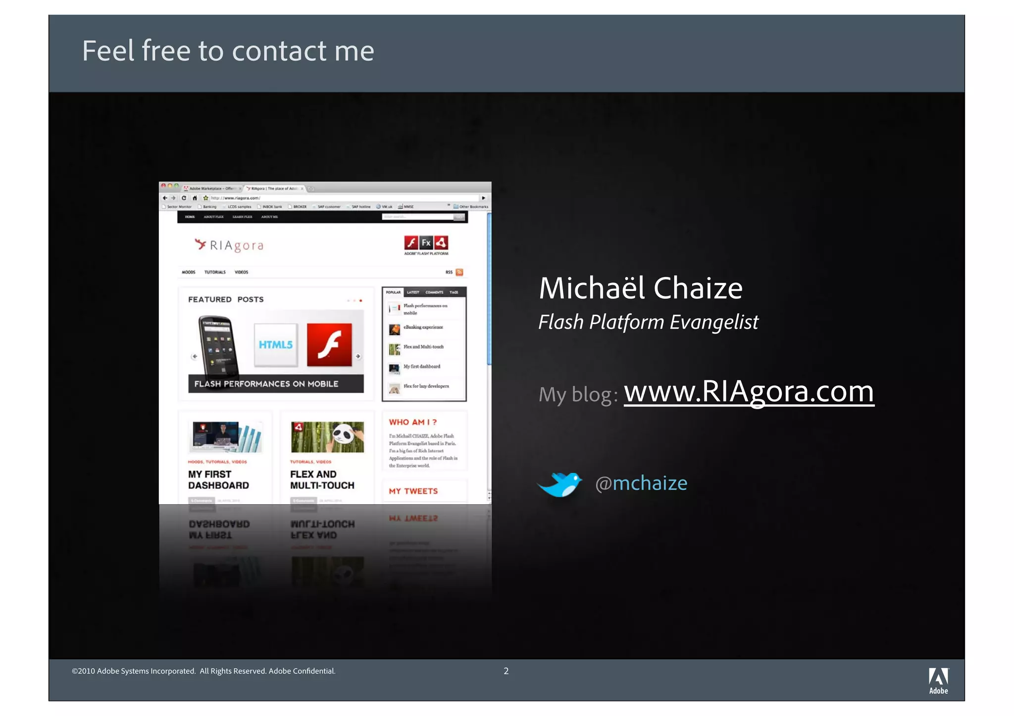 Feel free to contact me




                                                                                Michaël Chaize
                                                                                Flash Platform Evangelist


                                                                                My blog: www.RIAgora.com



                                                                                      @mchaize




©2010 Adobe Systems Incorporated. All Rights Reserved. Adobe Con dential.   2
 