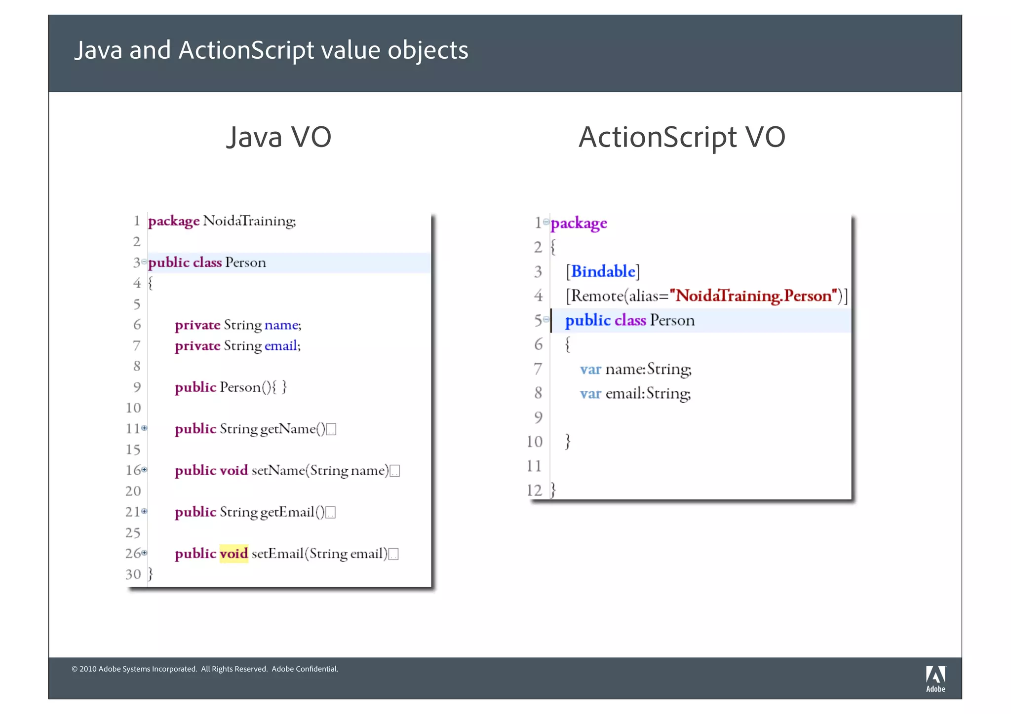 Java and ActionScript value objects


                                          Java VO                            ActionScript VO




© 2010 Adobe Systems Incorporated. All Rights Reserved. Adobe Con dential.
 