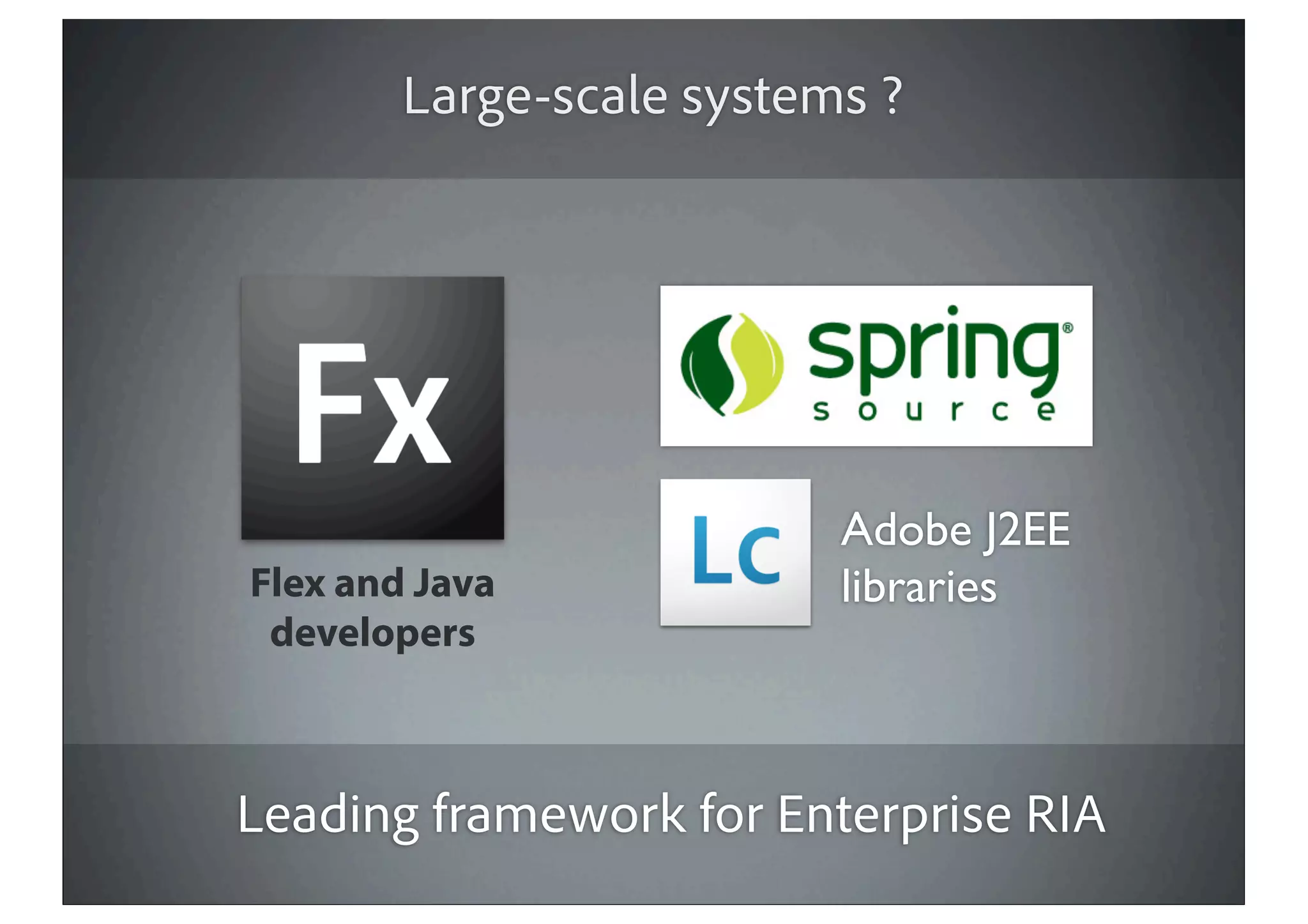 Large-scale systems ?




                          Adobe J2EE
Flex and Java             libraries
 developers



Leading framework for Enterprise RIA
 