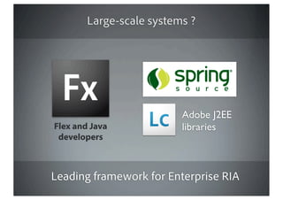 Large-scale systems ?




                          Adobe J2EE
Flex and Java             libraries
 developers



Leading framework for Enterprise RIA
 