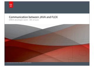 Communication between JAVA and FLEX
      EMEA developer week - 8th of June




© 2010 Adobe Systems Incorporated. All Rights Reserved. Adobe Con dential.
 