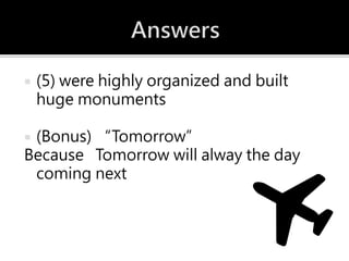  (5) were highly organized and built
huge monuments
 (Bonus) “Tomorrow”
Because Tomorrow will alway the day
coming next
 