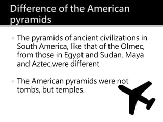  The pyramids of ancient civilizations in
South America, like that of the Olmec,
from those in Egypt and Sudan. Maya
and Aztec,were different
 The American pyramids were not
tombs, but temples.
 