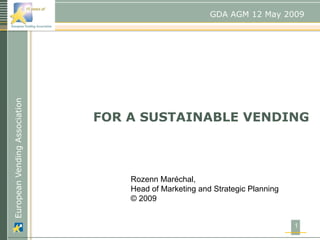 GDA AGM 12 May 2009
European Vending Association




                               FOR A SUSTAINABLE VENDING



                                   Rozenn Maréchal,
                                   Head of Marketing and Strategic Planning
                                   © 2009


                                                                              1
 