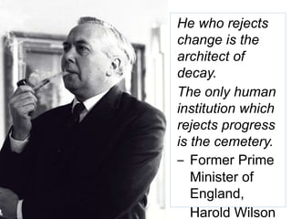47
He who rejects
change is the
architect of
decay.
The only human
institution which
rejects progress
is the cemetery.
‒ Former Prime
Minister of
England,
Harold Wilson
 