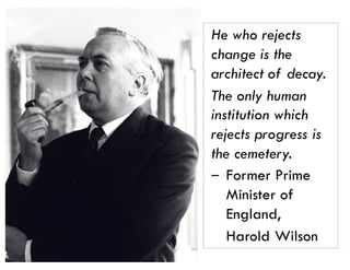 27
He who rejects
change is the
architect of decay.
The only human
institution which
rejects progress is
the cemetery.
‒ Former Prime
Minister of
England,
Harold Wilson
 