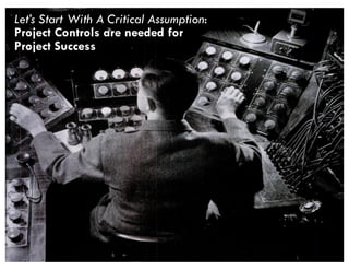 3
Let’s Start With A Critical Assumption:
Project Controls are needed for
Project Success
 