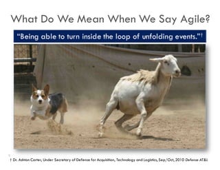 What Do We Mean When We Say Agile?
† Dr. Ashton Carter, Under Secretary of Defense for Acquisition, Technology and Logistics, Sep/Oct, 2010 Defense AT&L
8
 