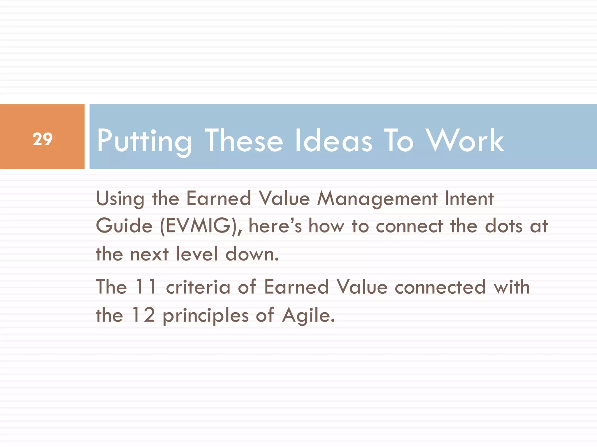 Using the Earned Value Management Intent
Guide (EVMIG), here’s how to connect the dots at
the next level down.
The 11 criteria of Earned Value connected with
the 12 principles of Agile.
Putting These Ideas To Work29
 