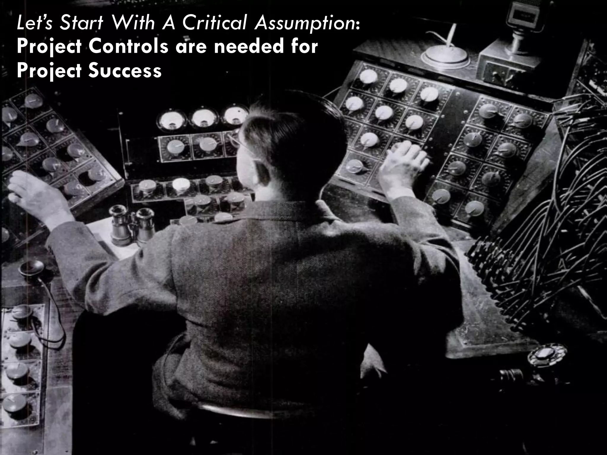 3
Let’s Start With A Critical Assumption:
Project Controls are needed for
Project Success
 