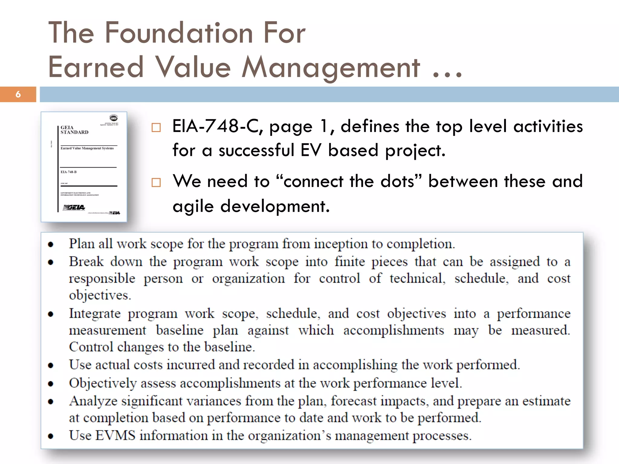 The Foundation For
Earned Value Management …
6
¨  EIA-748-C, page 1, defines the top level activities
for a successful EV based project.
¨  We need to “connect the dots” between these and
agile development.
 