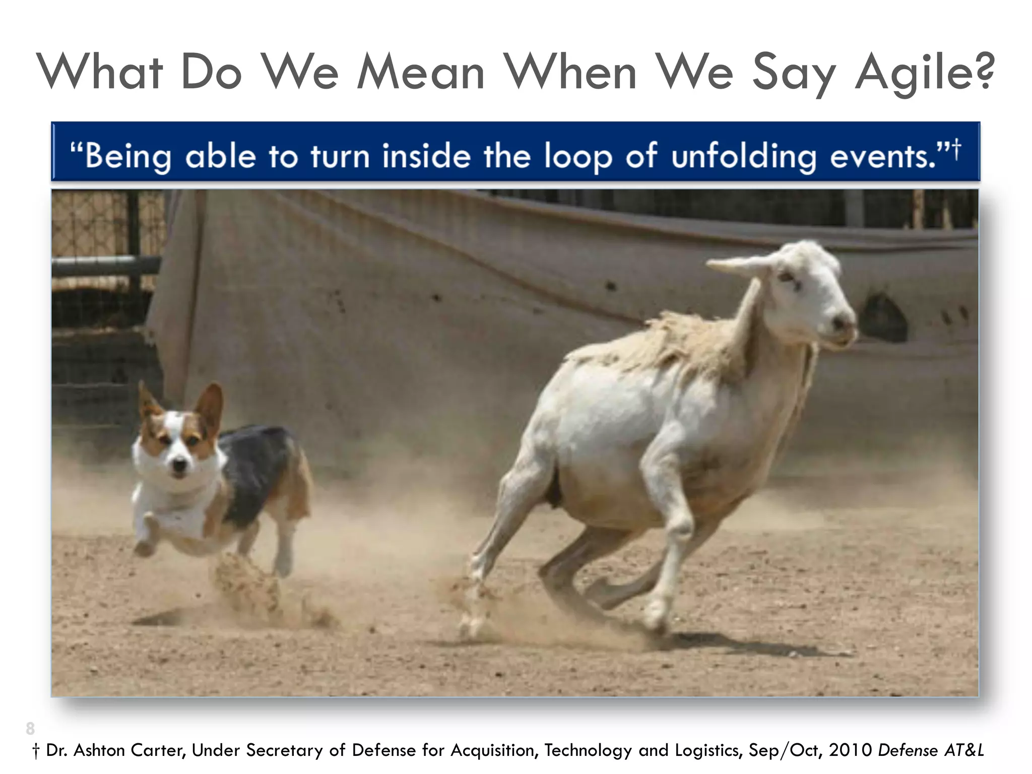 What Do We Mean When We Say Agile?
† Dr. Ashton Carter, Under Secretary of Defense for Acquisition, Technology and Logistics, Sep/Oct, 2010 Defense AT&L
8
 