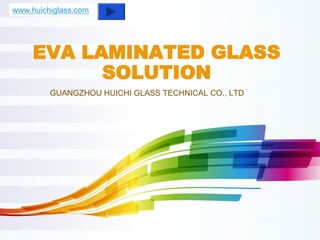 EVA LAMINATED GLASS
SOLUTION
GUANGZHOU HUICHI GLASS TECHNICAL CO., LTD
www.huichiglass.com
 