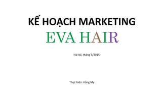 KẾ HOẠCH MARKETING
EVA HAIR
Thực hiện: Hằng My
Hà nội, tháng 5/2015
 