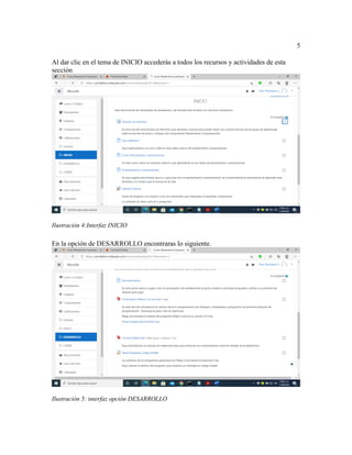 5
Al dar clic en el tema de INICIO accederás a todos los recursos y actividades de esta
sección
Ilustración 4:Interfaz INICIO
En la opción de DESARROLLO encontraras lo siguiente.
Ilustración 5: interfaz opción DESARROLLO
 