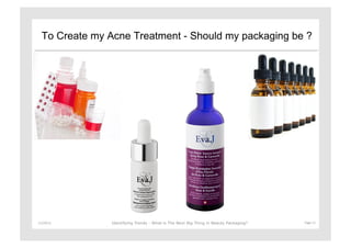 To Create my Acne Treatment - Should my packaging be ?




11/29/12	
       Identifying Trends - What is The Next Big Thing in Beauty Packaging?	
     Page	
  11	
  
 