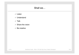 Shall we…

                   Listen

                   Understand

                   Talk

                   Share the vision

                   Be creative




11/29/12	
                    Identifying Trends - What is The Next Big Thing in Beauty Packaging?	
     Page	
  4	
  
 