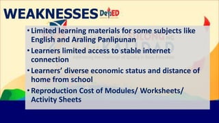WEAKNESSES
•Limited learning materials for some subjects like
English and Araling Panlipunan
•Learners limited access to s...
