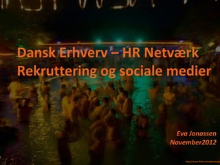 Dansk Erhverv – HR Netværk
Rekruttering og sociale medier


                        Eva Jonassen
                       November2012
                                   Eva Jonassen
                                   Oktober 2012

                           http://www.flickr.com/photos/ga
 