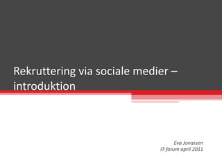 Rekruttering via sociale medier – introduktion  Eva Jonassen IT-forum april 2011 