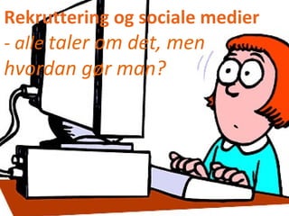 Eva Jonassen
April 2014
Rekruttering og sociale medier
- alle taler om det, men
hvordan gør man?
 