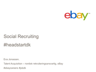 Social Recruiting
#headstartdk
Eva Jonassen,
Talent Acquisition – nordisk rekrutteringsansvarlig, eBay
#ebaycareers #jobdk
 