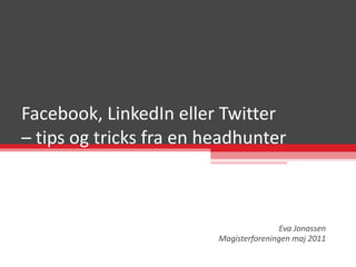 Facebook, LinkedIn eller Twitter  – tips og tricks fra en headhunter Eva Jonassen Magisterforeningen maj 2011 